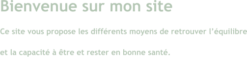 Bienvenue sur mon site Ce site vous propose les différents moyens de retrouver l’équilibre et la capacité à être et rester en bonne santé.